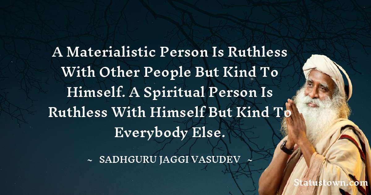A materialistic person is ruthless with other people but kind to himself. A spiritual person is ruthless with himself but kind to everybody else. - Sadhguru Jaggi Vasudev quotes