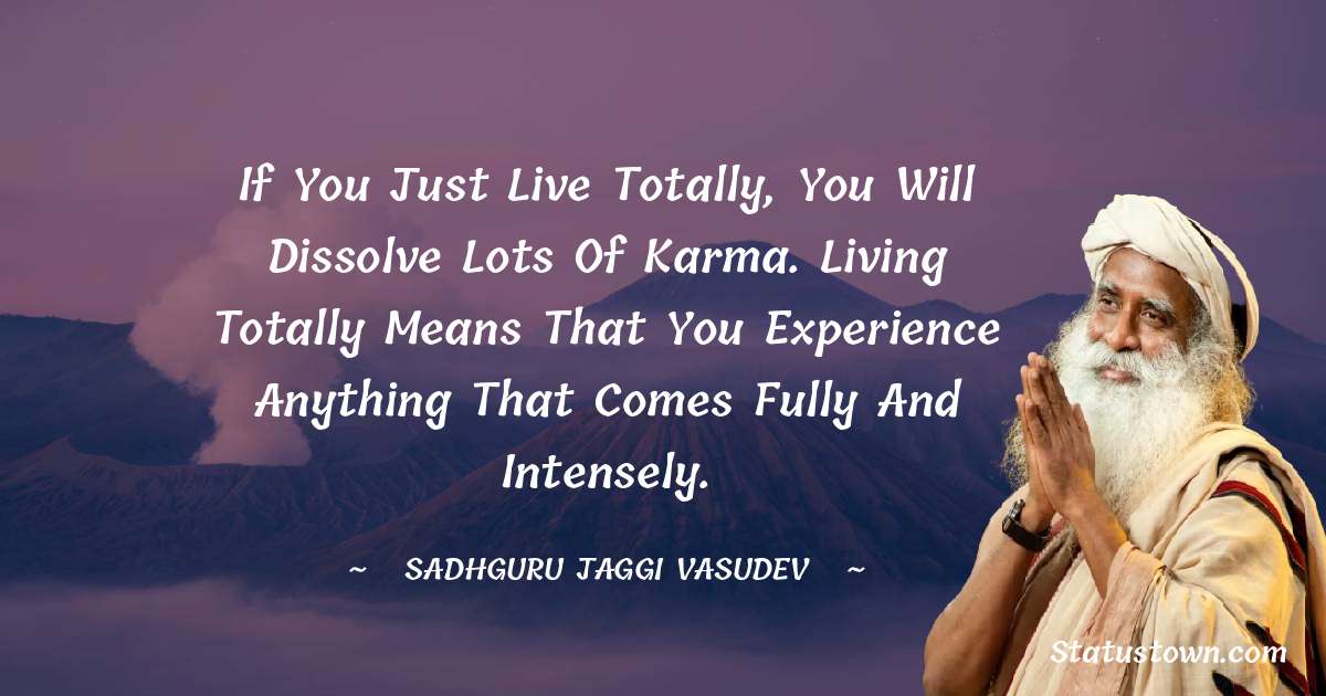 Sadhguru Jaggi Vasudev Quotes - If you just live totally, you will dissolve lots of karma. Living totally means that you experience anything that comes fully and intensely.