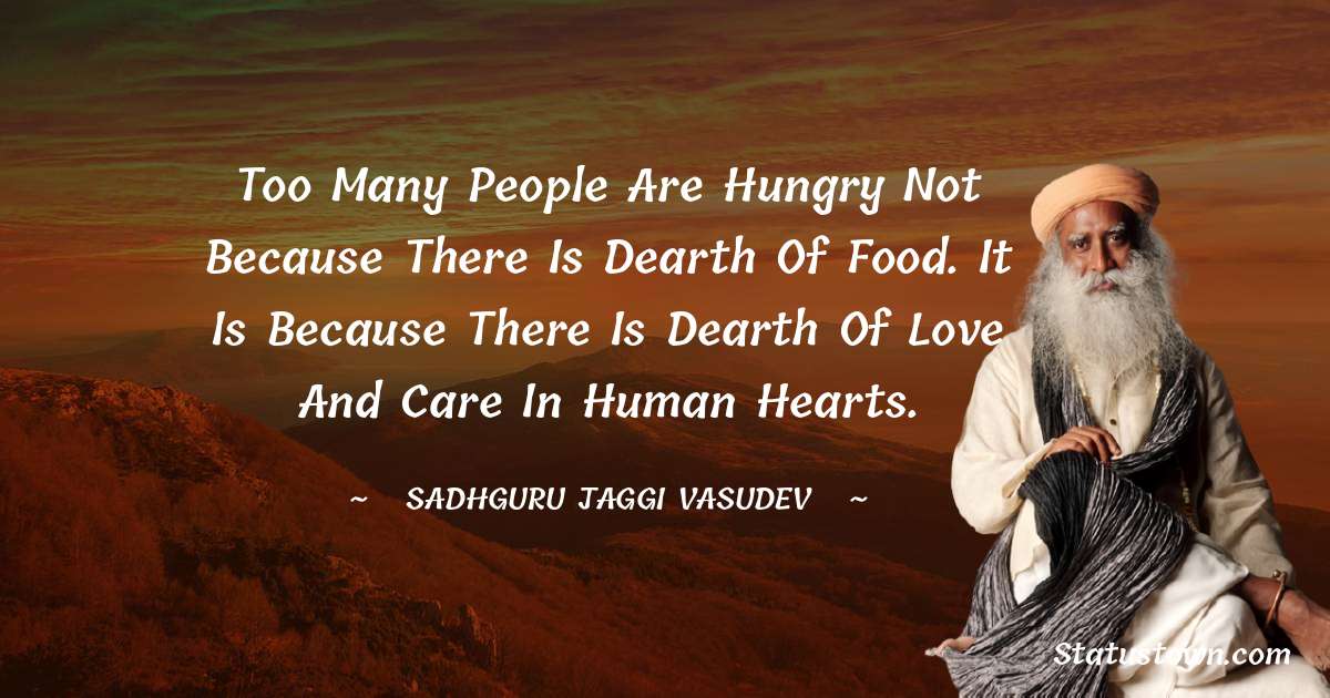 Sadhguru Jaggi Vasudev Quotes - Too many people are hungry not because there is dearth of food. It is because there is dearth of love and care in human hearts.