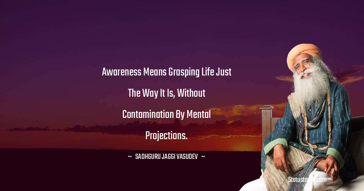 Sadhguru Jaggi Vasudev Quotes - Awareness means grasping life just the way it is, without contamination by mental projections.