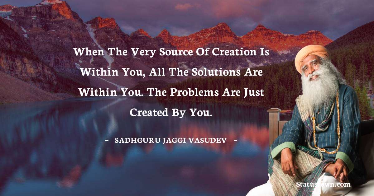 Sadhguru Jaggi Vasudev Quotes - When the very source of creation is within you, all the solutions are within you. The problems are just created by you.