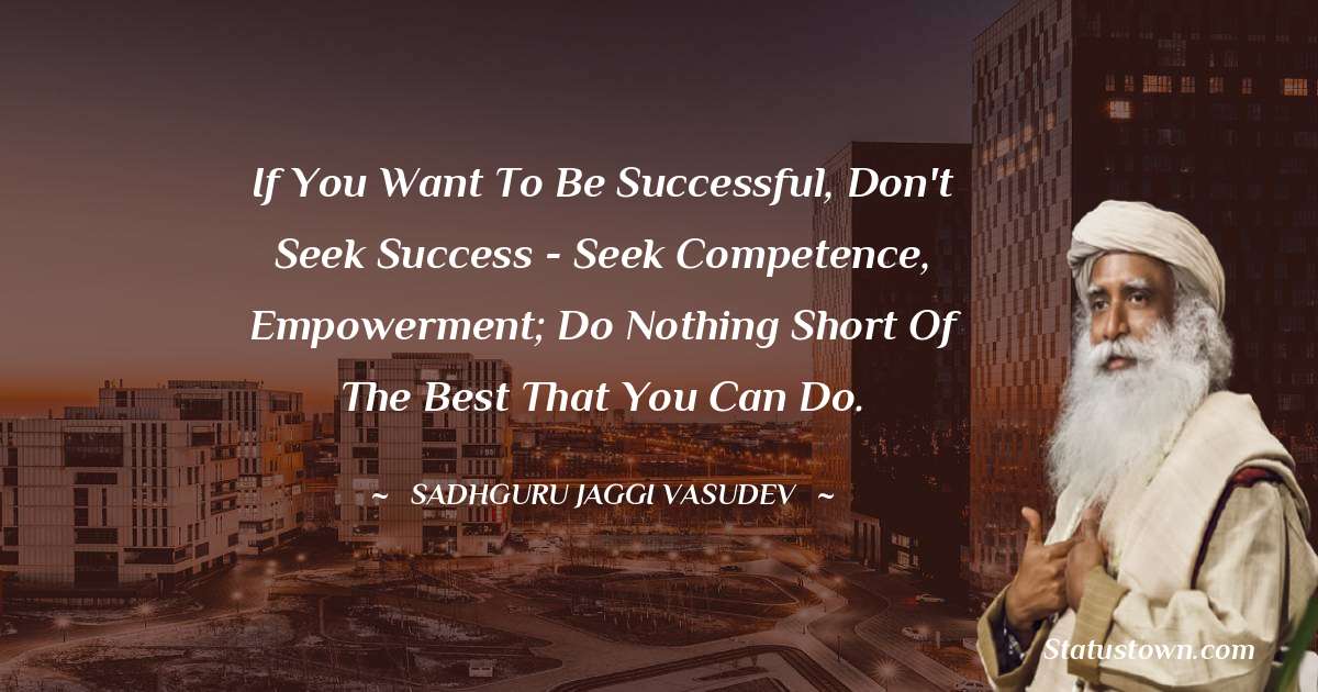 Sadhguru Jaggi Vasudev Quotes - If you want to be successful, don't seek success - seek competence, empowerment; do nothing short of the best that you can do.