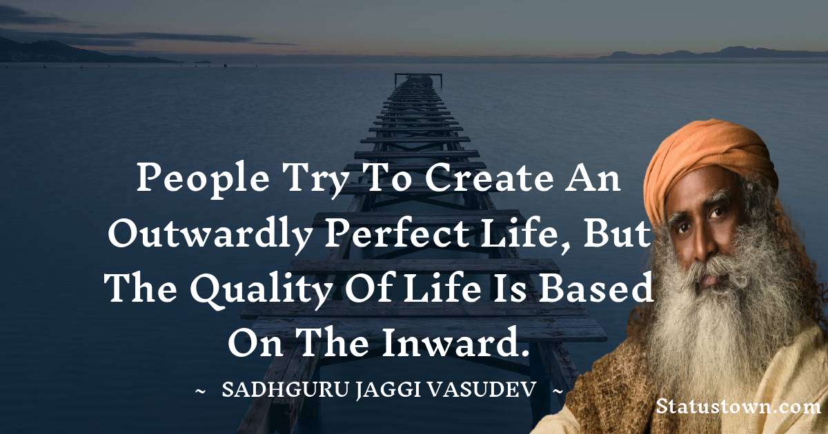 Sadhguru Jaggi Vasudev Quotes - People try to create an outwardly perfect life, but the quality of life is based on the inward.