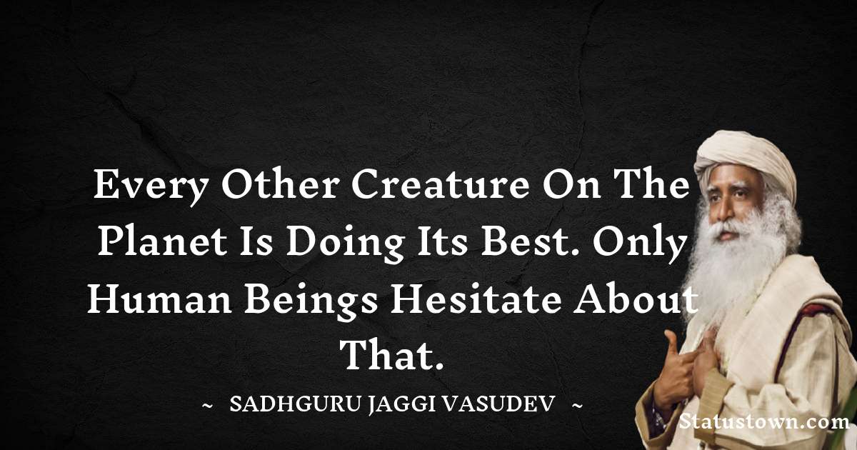 Sadhguru Jaggi Vasudev Quotes - Every other creature on the planet is doing its best. Only human beings hesitate about that.