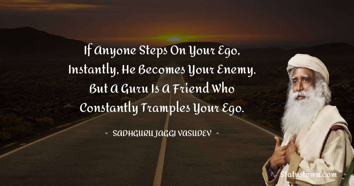 Sadhguru Jaggi Vasudev Quotes - If anyone steps on your ego, instantly, he becomes your enemy. But a Guru is a friend who constantly tramples your ego.