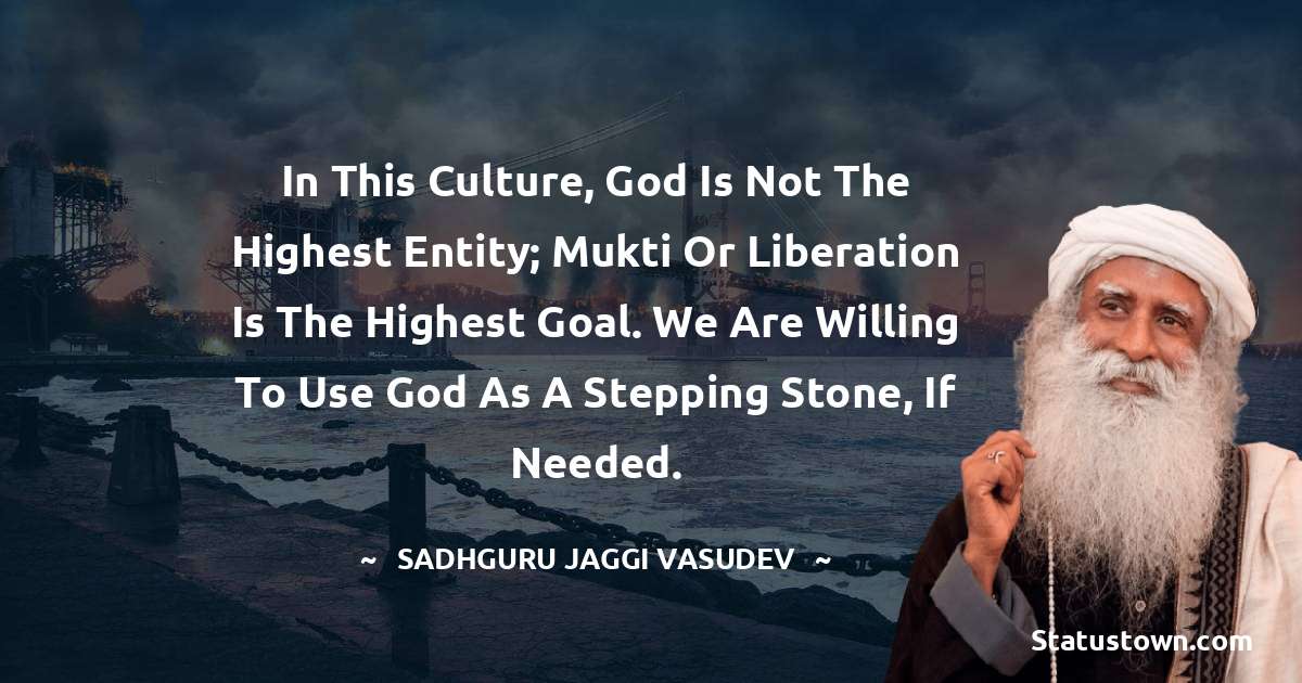 Sadhguru Jaggi Vasudev Quotes - In this culture, God is not the highest entity; mukti or liberation is the highest goal. We are willing to use God as a stepping stone, if needed.