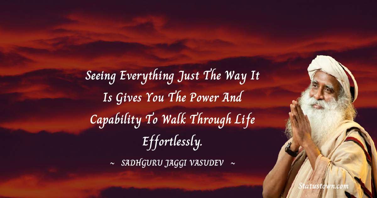 Sadhguru Jaggi Vasudev Quotes - Seeing everything just the way it is gives you the power and capability to walk through life effortlessly.
