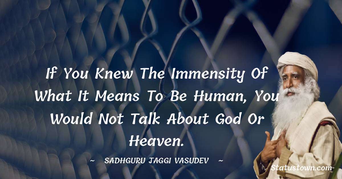 Sadhguru Jaggi Vasudev Quotes - If you knew the immensity of what it means to be human, you would not talk about God or Heaven.