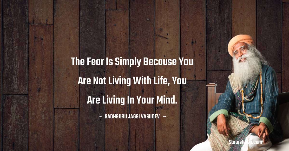 Sadhguru Jaggi Vasudev Quotes - The fear is simply because you are not living with life, You are living in your mind.