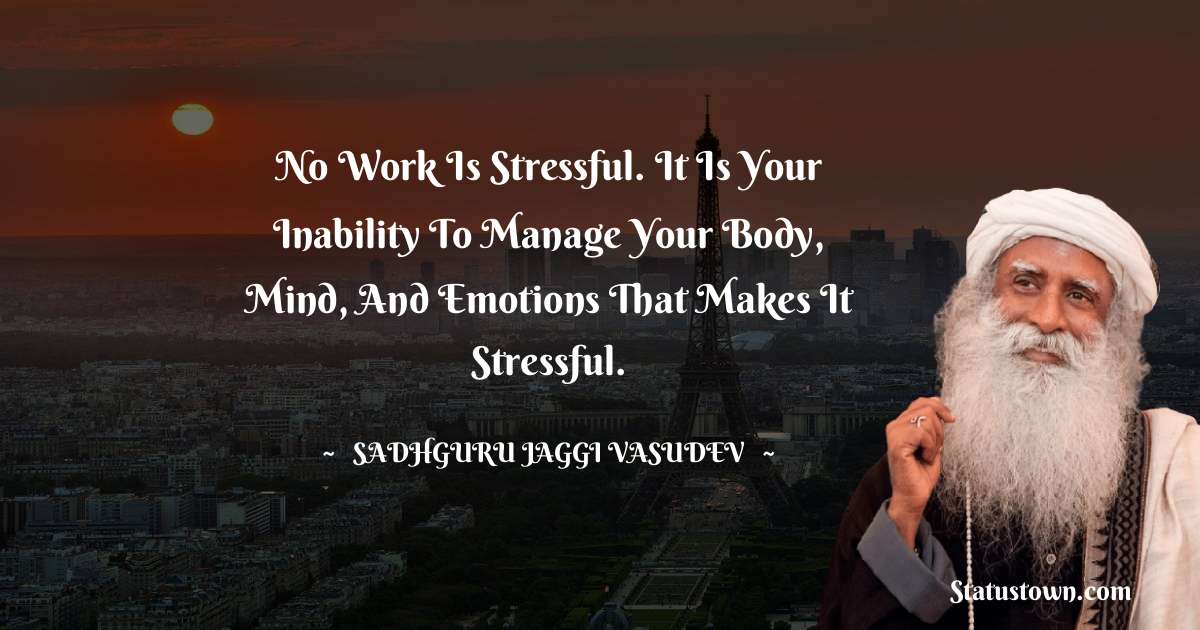No work is stressful. It is your inability to manage your body, mind, and emotions that makes it stressful. - Sadhguru Jaggi Vasudev quotes