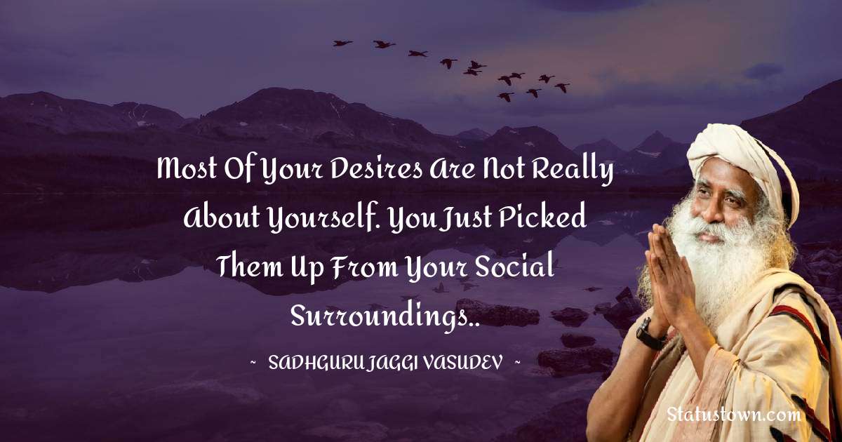 Sadhguru Jaggi Vasudev Quotes - Most of your desires are not really about yourself. You just picked them up from your social surroundings..