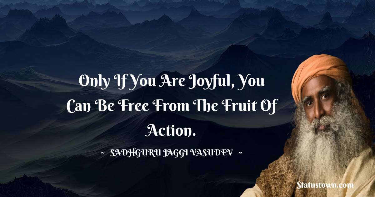 Sadhguru Jaggi Vasudev Quotes - Only if you are joyful, you can be free from the fruit of action.