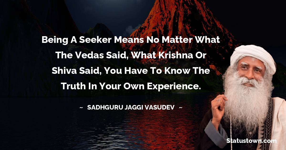 Sadhguru Jaggi Vasudev Quotes - Being a seeker means no matter what the Vedas said, what Krishna or Shiva said, you have to know the truth in your own experience.