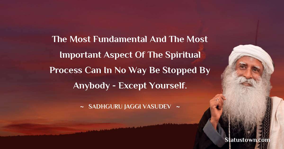 Sadhguru Jaggi Vasudev Quotes - The most fundamental and the most important aspect of the spiritual process can in no way be stopped by anybody - except yourself.