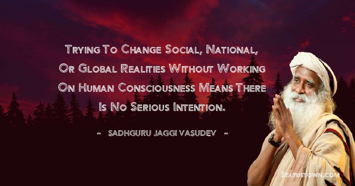Sadhguru Jaggi Vasudev Quotes - Trying to change social, national, or global realities without working on human consciousness means there is no serious intention.