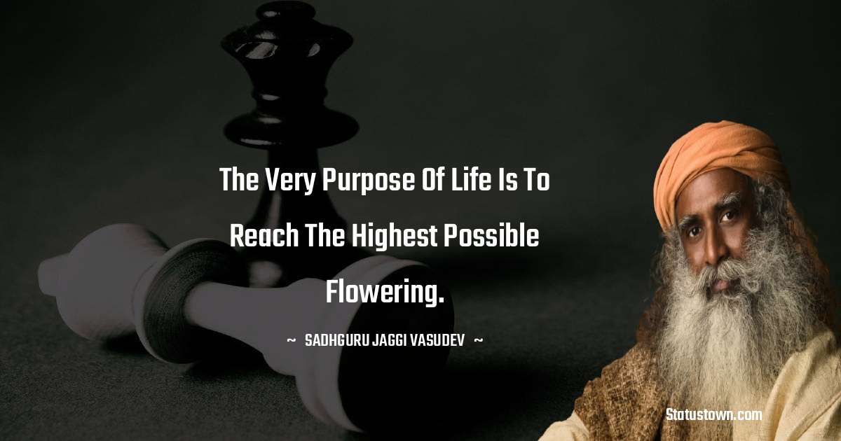 Sadhguru Jaggi Vasudev Quotes - The very purpose of life is to reach the highest possible flowering.