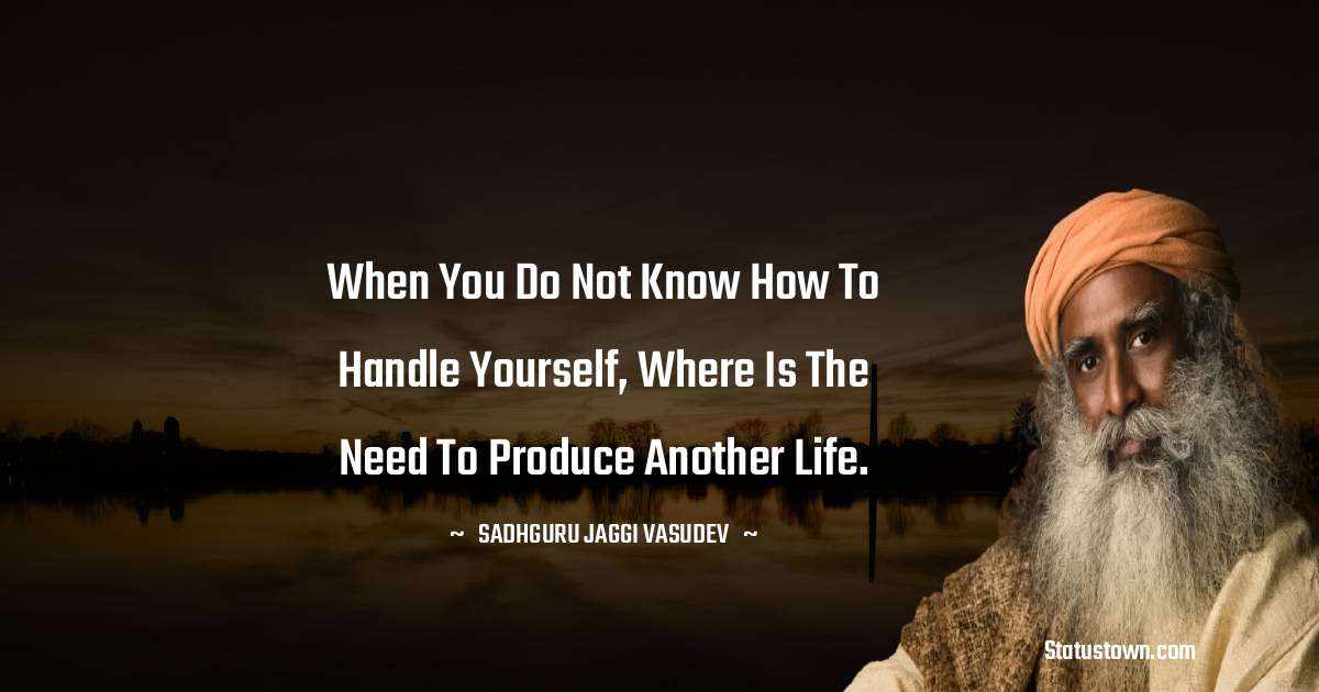 Sadhguru Jaggi Vasudev Quotes - When you do not know how to handle yourself, where is the need to produce another life.