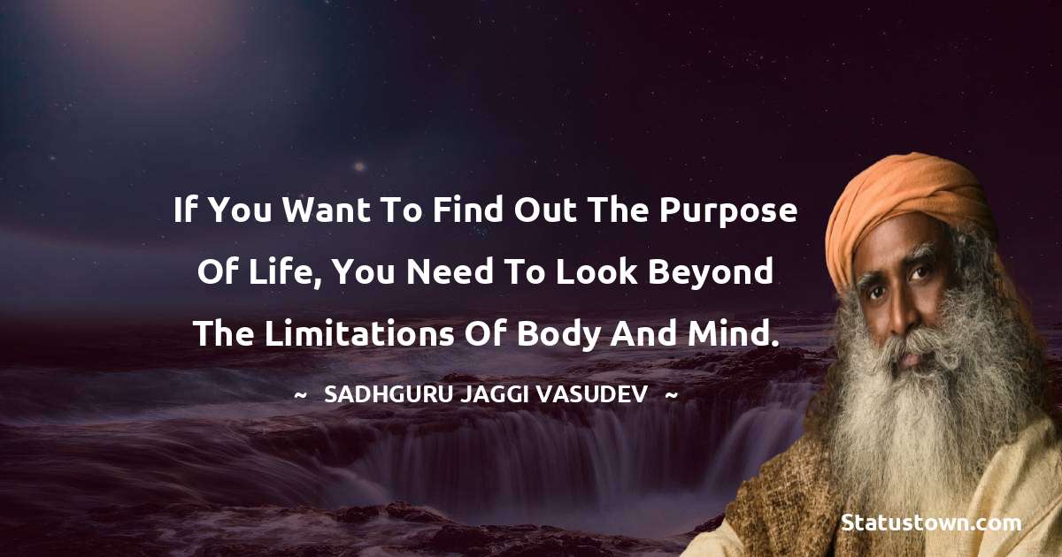 Sadhguru Jaggi Vasudev Quotes - If you want to find out the purpose of life, you need to look beyond the limitations of body and mind.