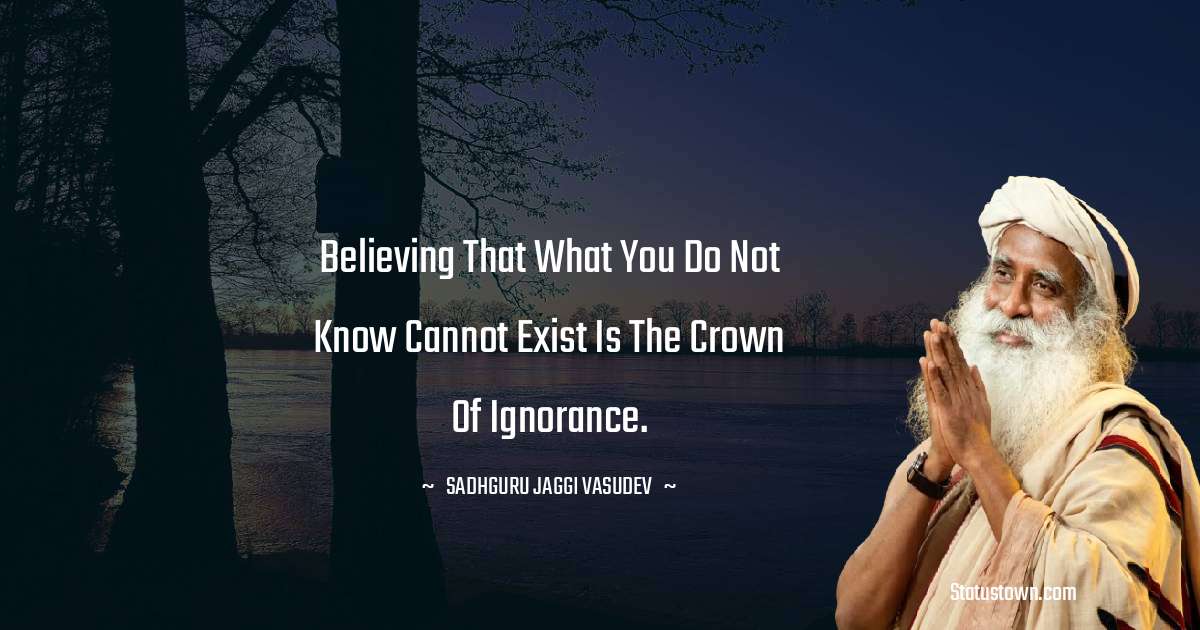 Sadhguru Jaggi Vasudev Quotes - Believing that what you do not know cannot exist is the crown of ignorance.