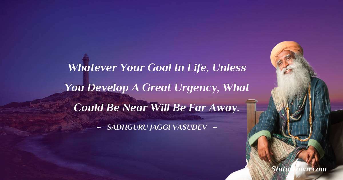 Sadhguru Jaggi Vasudev Quotes - Whatever your goal in life, unless you develop a great urgency, what could be near will be far away.
