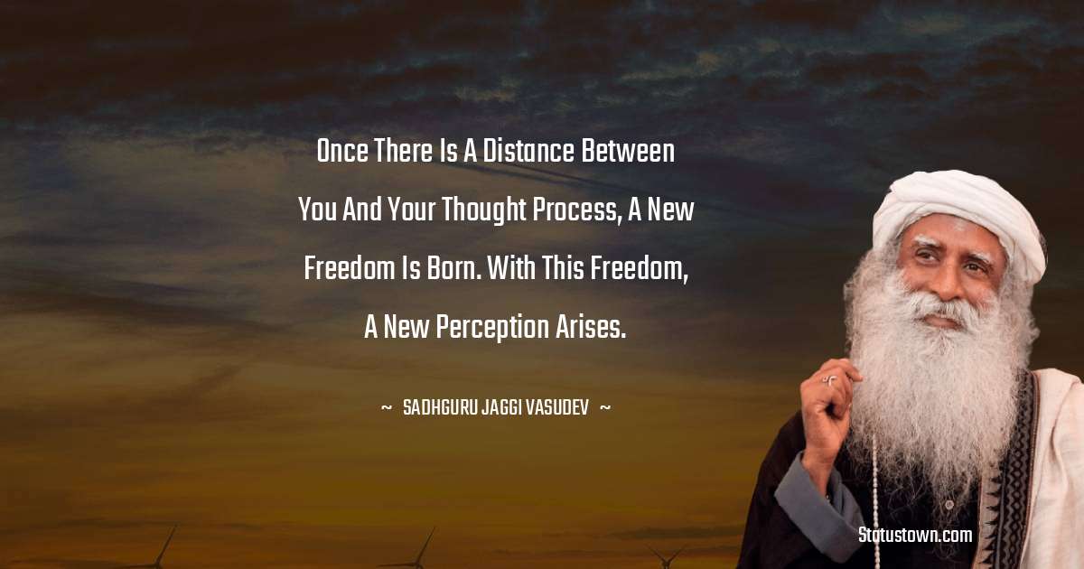 Sadhguru Jaggi Vasudev Quotes - Once there is a distance between you and your thought process, a new freedom is born. With this freedom, a new perception arises.