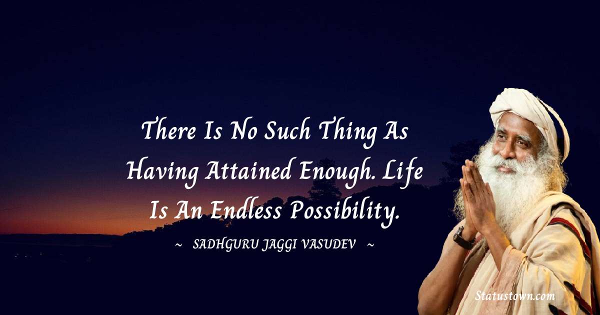Sadhguru Jaggi Vasudev Quotes - There is no such thing as having attained enough. Life is an endless possibility.