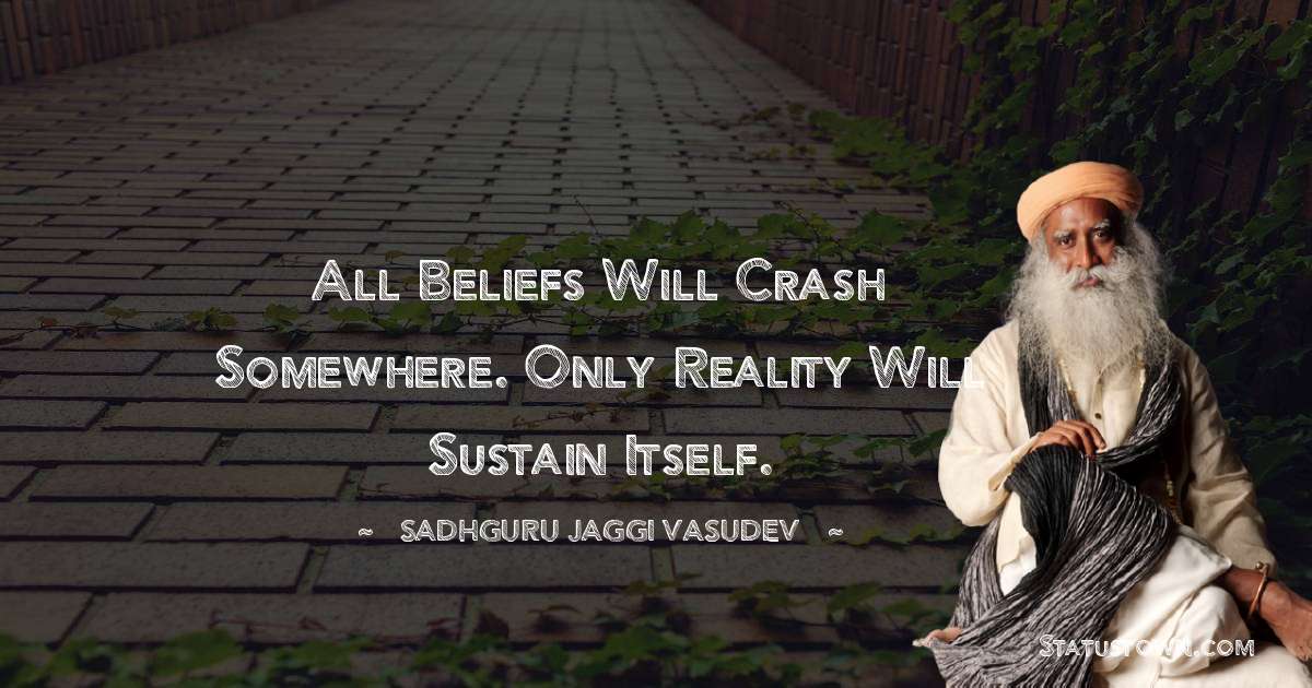 Sadhguru Jaggi Vasudev Quotes - All beliefs will crash somewhere. Only reality will sustain itself.