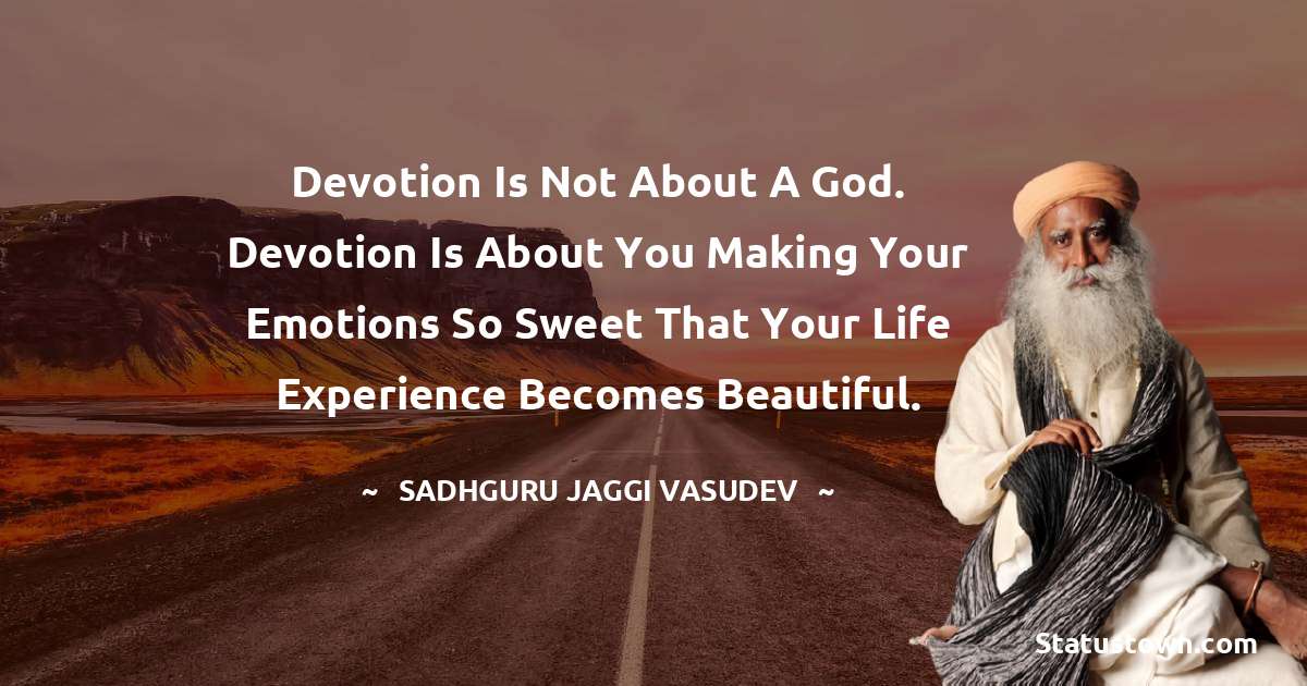 Sadhguru Jaggi Vasudev Quotes - Devotion is not about a God. Devotion is about you making your emotions so sweet that your life experience becomes beautiful.