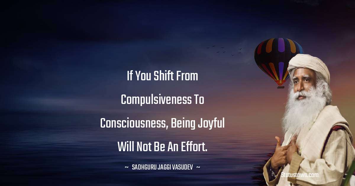 Sadhguru Jaggi Vasudev Quotes - If you shift from compulsiveness to consciousness, being joyful will not be an effort.