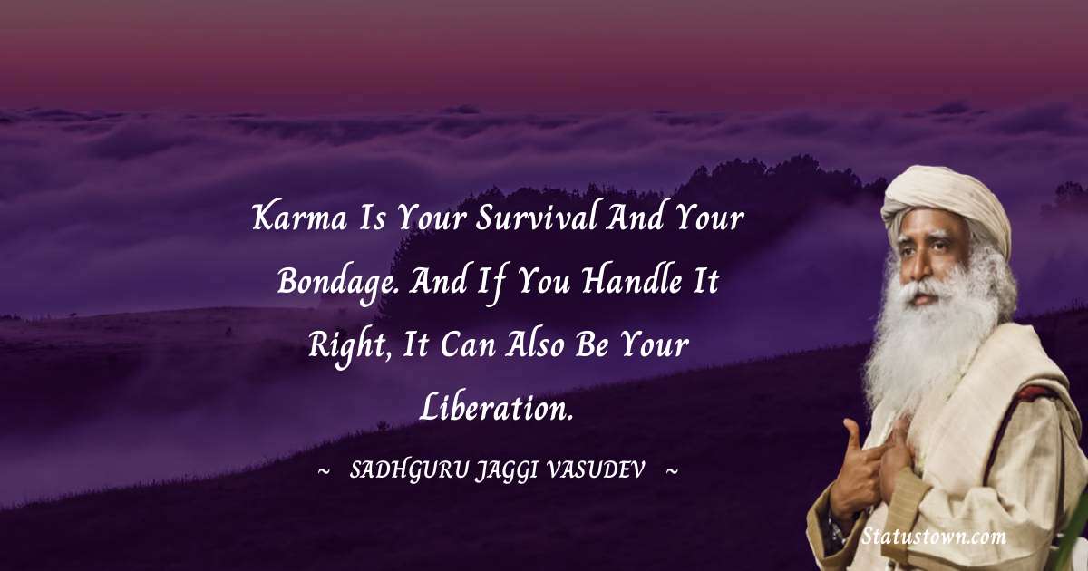 Sadhguru Jaggi Vasudev Quotes - Karma is your survival and your bondage. And if you handle it right, it can also be your liberation.