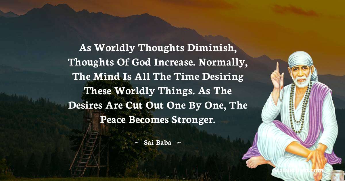 Sai Baba Quotes - As worldly thoughts diminish, thoughts of God increase. Normally, the mind is all the time desiring these worldly things. As the desires are cut out one by one, the peace becomes stronger.