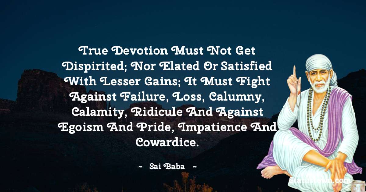 True devotion must not get dispirited; nor elated or satisfied with lesser gains; it must fight against failure, loss, calumny, calamity, ridicule and against egoism and pride, impatience and cowardice. - Sai Baba quotes