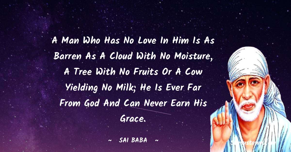 Sai Baba Quotes - A man who has no love in him is as barren as a cloud with no moisture, a tree with no fruits or a cow yielding no milk; he is ever far from God and can never earn His grace.