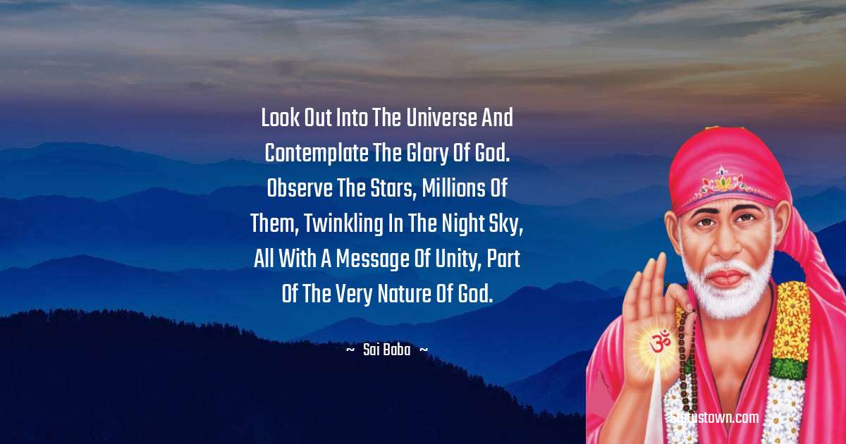 Look out into the universe and contemplate the glory of God. Observe the stars, millions of them, twinkling in the night sky, all with a message of unity, part of the very nature of God. - Sai Baba quotes