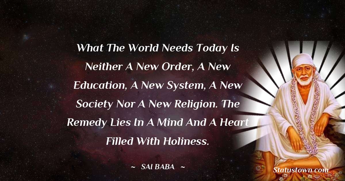 What the world needs today is neither a new order, a new education, a new system, a new society nor a new religion. The remedy lies in a mind and a heart filled with holiness. - Sai Baba quotes
