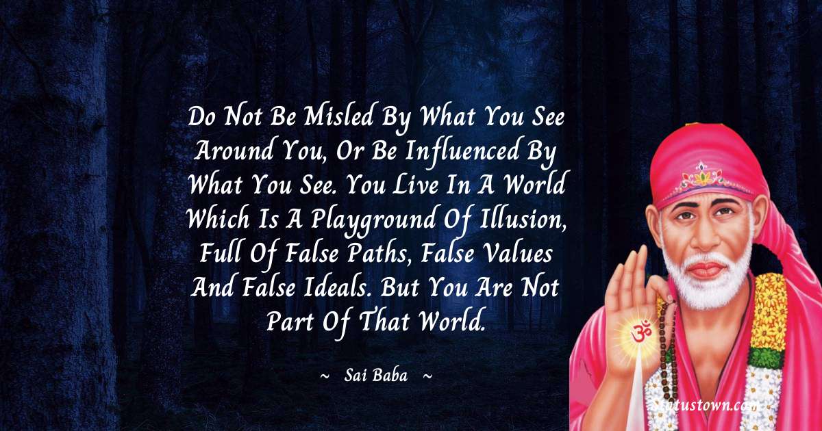 Sai Baba Quotes - Do not be misled by what you see around you, or be influenced by what you see. You live in a world which is a playground of illusion, full of false paths, false values and false ideals. But you are not part of that world.