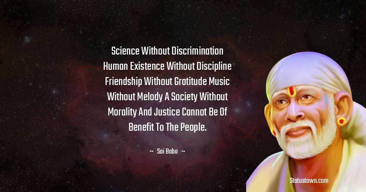 Sai Baba Quotes - Science without discrimination Human existence without discipline Friendship without gratitude Music without melody A society without morality and justice Cannot be of benefit to the people.