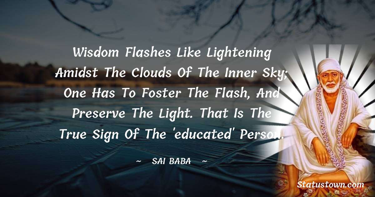 Wisdom flashes like lightening amidst the clouds of the inner sky; one has to foster the flash, and preserve the light. That is the true sign of the 'educated' person. - Sai Baba quotes
