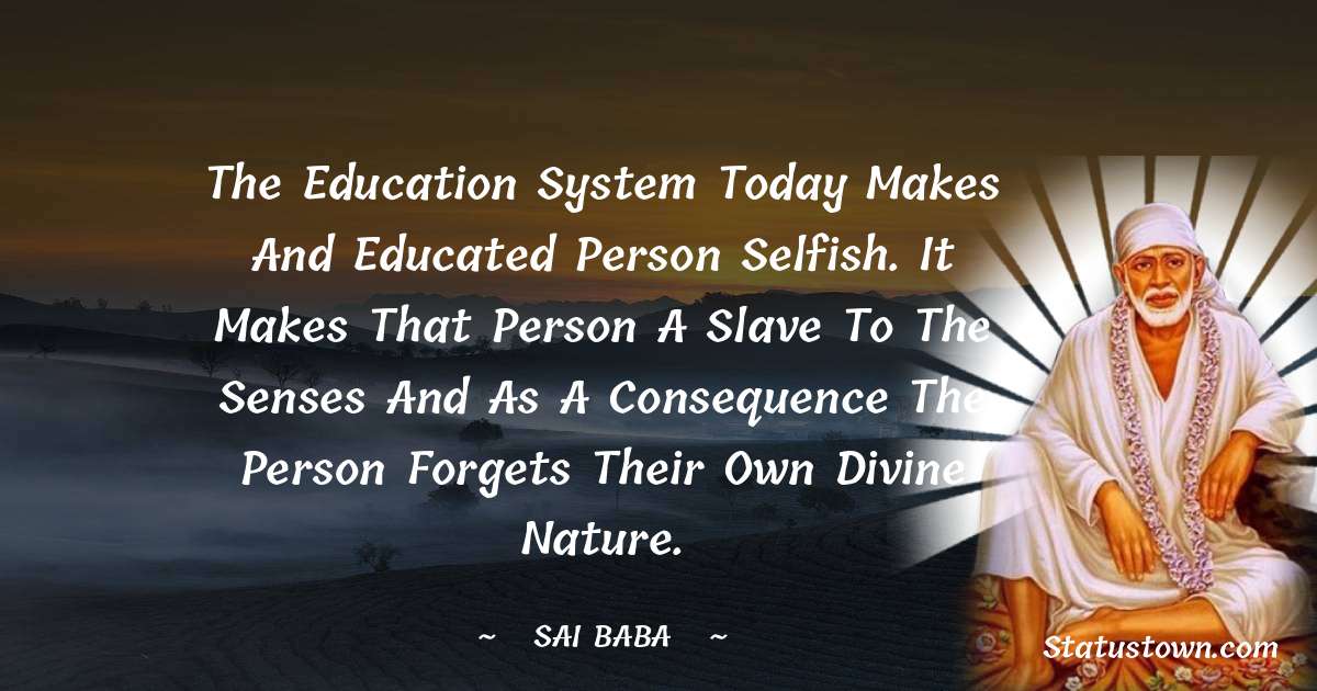 Sai Baba Quotes - The education system today makes and educated person selfish. It makes that person a slave to the senses and as a consequence the person forgets their own divine nature.