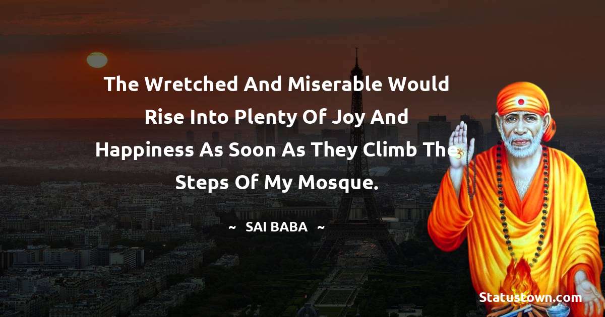 The wretched and miserable would rise into plenty of joy and happiness as soon as they climb the steps of my mosque. - Sai Baba quotes