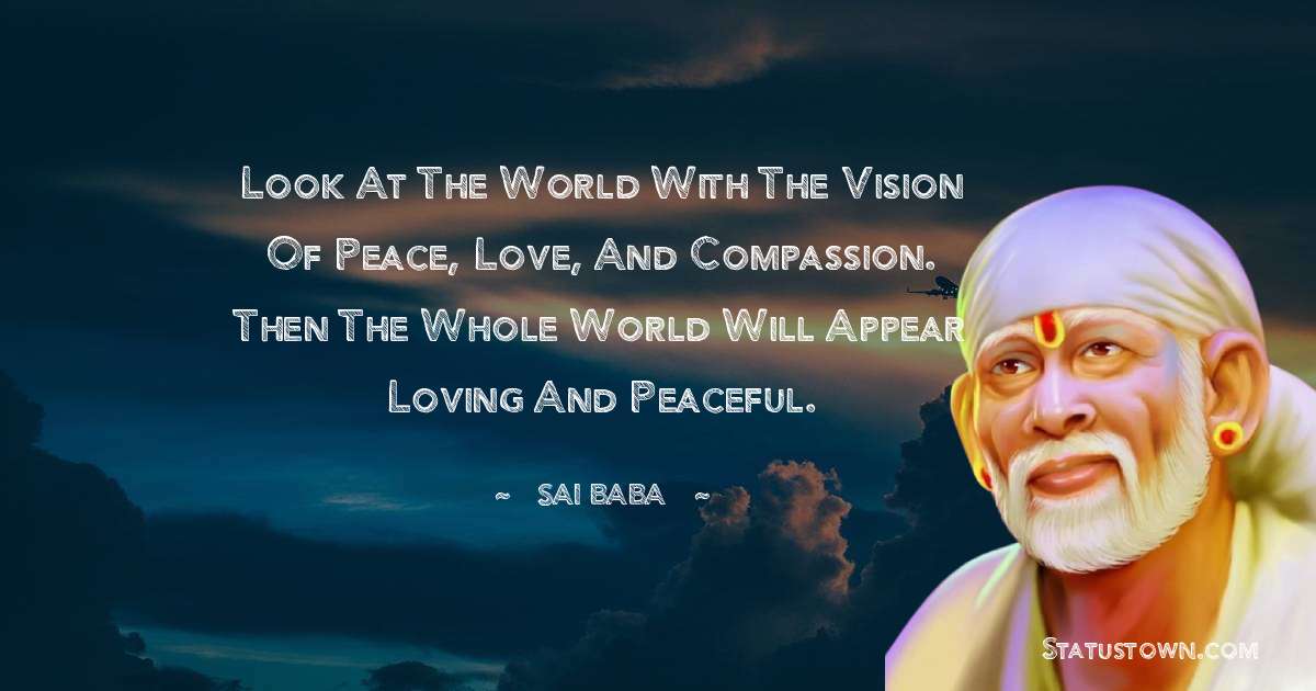Look at the world with the vision of peace, love, and compassion. Then the whole world will appear loving and peaceful. - Sai Baba quotes