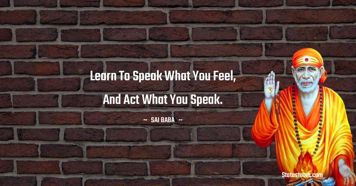 Learn to speak what you feel, and act what you speak. - Sai Baba quotes