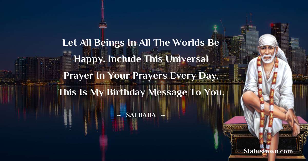Sai Baba Quotes - Let all beings in all the worlds be happy. Include this universal prayer in your prayers every day. This is my birthday message to you.