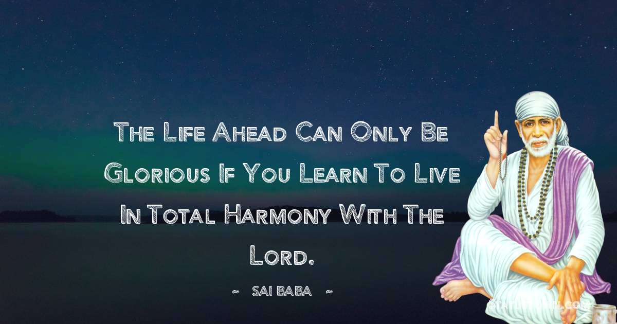 The life ahead can only be glorious if you learn to live in total harmony with the Lord. - Sai Baba quotes