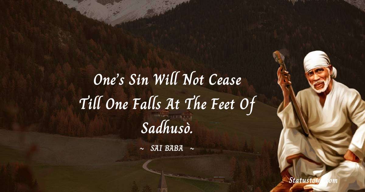 One’s sin will not cease till one falls at the feet of Sadhusò. - Sai Baba quotes