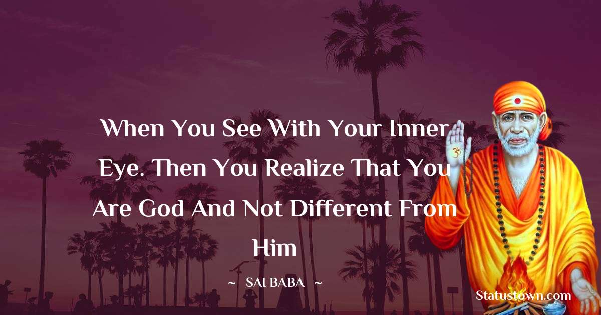 Sai Baba Quotes - When you see with your inner eye. Then you realize that you are God and not different from him