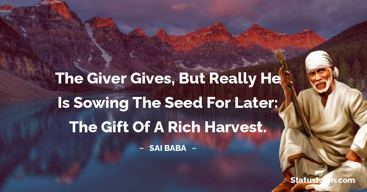 The giver gives, but really he is sowing the seed for later: the gift of a rich harvest. - Sai Baba quotes