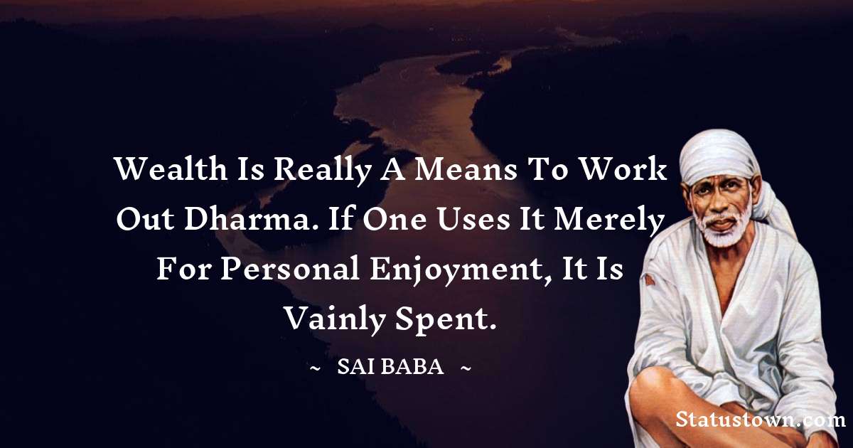 Sai Baba Quotes - Wealth is really a means to work out dharma. If one uses it merely for personal enjoyment, it is vainly spent.