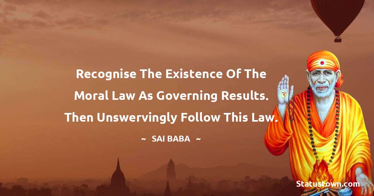 Recognise the existence of the Moral Law as governing results. Then unswervingly follow this Law. - Sai Baba quotes