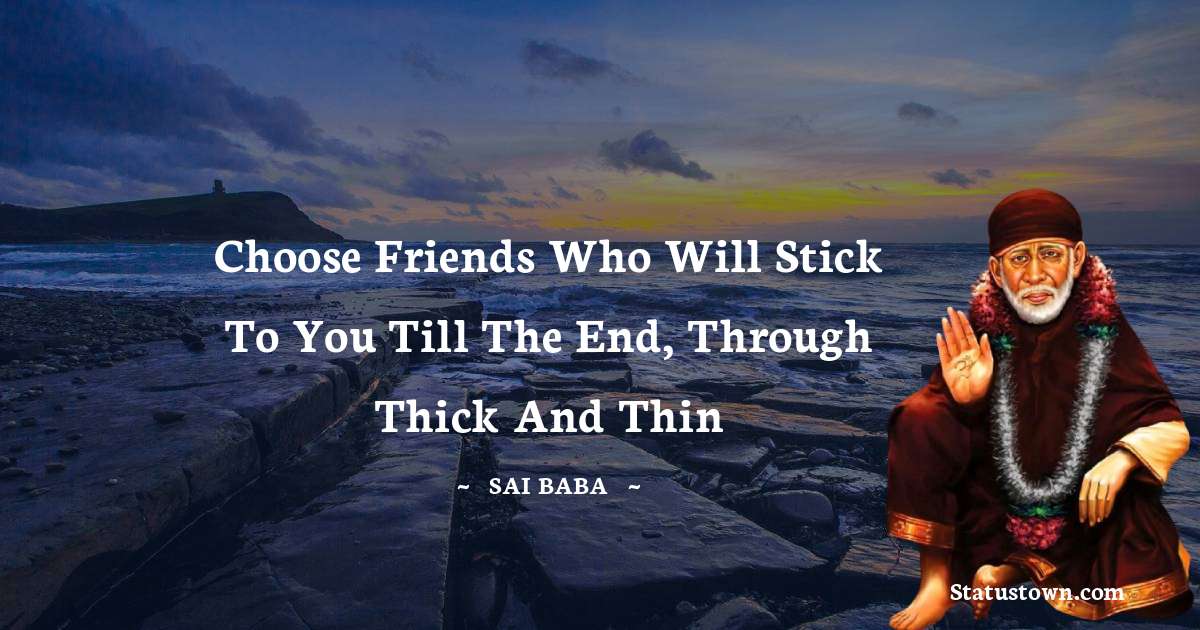 Sai Baba Quotes - Choose friends who will stick to you till the end, through thick and thin